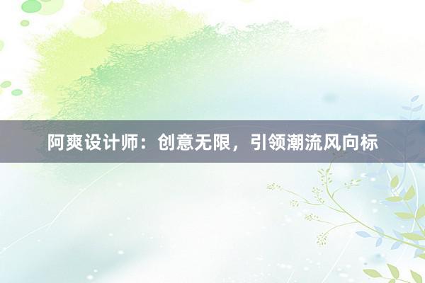 阿爽设计师：创意无限，引领潮流风向标