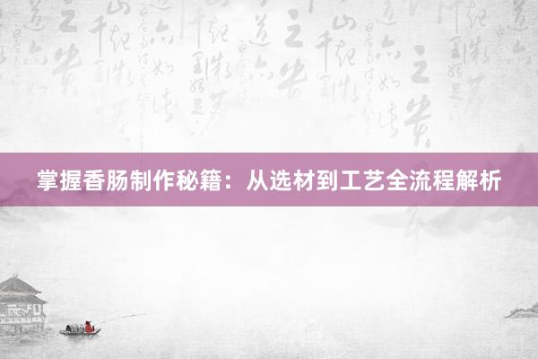 掌握香肠制作秘籍：从选材到工艺全流程解析