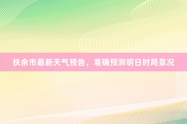 扶余市最新天气预告，准确预测明日时局景况