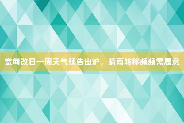 宽甸改日一周天气预告出炉，晴雨转移频频需属意