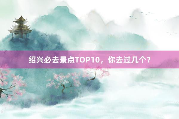 绍兴必去景点TOP10，你去过几个？