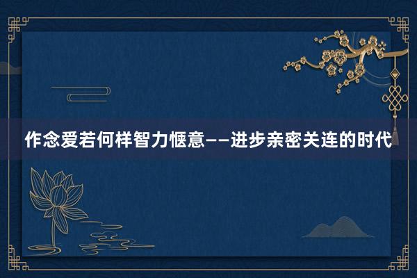 作念爱若何样智力惬意——进步亲密关连的时代