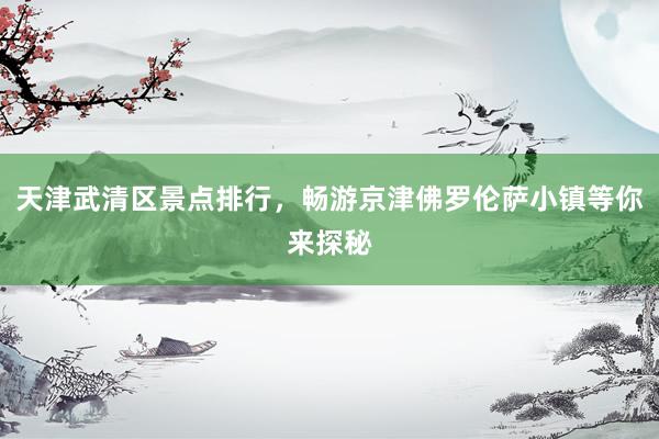 天津武清区景点排行，畅游京津佛罗伦萨小镇等你来探秘