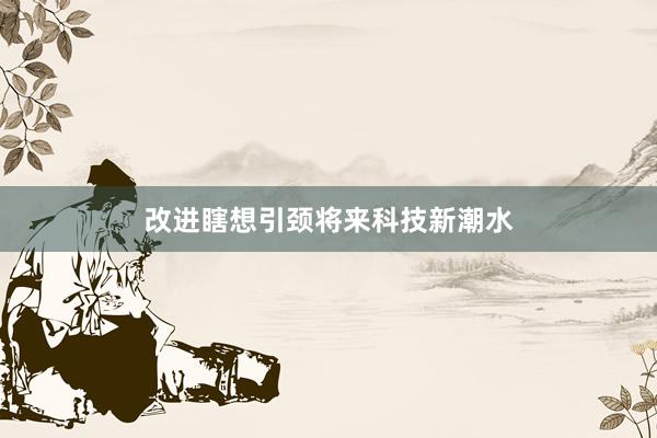 改进瞎想引颈将来科技新潮水