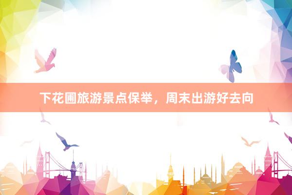 下花圃旅游景点保举，周末出游好去向