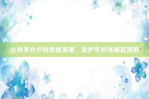 生肖茅台价钱捏续高潮，爱护年份涨幅超预期